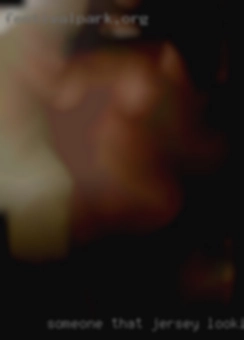 Someone that is fun Jersey looking for cock and sexy.